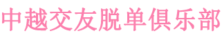 越南相亲网 越南老婆网 越南新娘 越南红娘 越南婚介 到中越交友脱单俱乐部_中越交友脱单俱乐部